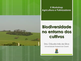 Biodiversidade no entorno dos cultivos 
Dra. Cláudia Inês da Silva 
Universidade Federal do Ceará 
II Workshop Agricultura e Polinizadores  