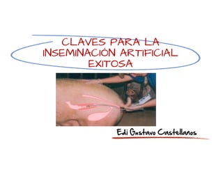 CLAVES PARA LA
INSEMINACIÓN ARTIFICIAL
        EXITOSA




            Edi Gustavo Castellanos
 