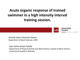 Acute organic response of trained
swimmer in a high intensity interval
training session.
Vicente Javier Clemente-Suarez
Department of Sport Sciences. UEM
Juan Jaime Arroyo Toledo
Department of Physical Activity and Sport Science. Faculty of Sport Science.
University of Castilla la Mancha
 