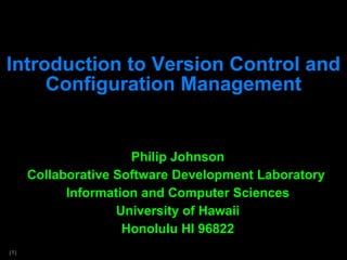 Introduction to Version Control and Configuration Management Philip Johnson Collaborative Software Development Laboratory  Information and Computer Sciences University of Hawaii Honolulu HI 96822 