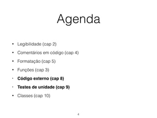 Agenda
• Legibilidade (cap 2)
• Comentários em código (cap 4)
• Formatação (cap 5)
• Funções (cap 3)
• Código externo (cap 8)
• Testes de unidade (cap 9)
• Classes (cap 10)
4
 