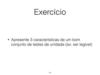 Exercício
• Apresente 3 características de um bom
conjunto de testes de unidade (ex: ser legível)
42
 