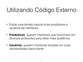 Utilizando Código Externo
• Existe uma tensão natural entre produtores e
usuários de interfaces
• Produtores: querem interfaces que funcionem em
diversos ambientes para obter mais audiência
• Usuários: querem interfaces focadas em suas
necessidades particulares
7
 