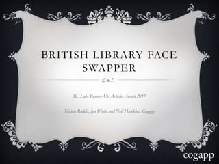 BRITISH LIBRARY FACE
SWAPPER
BL Labs Runner-Up Artistic Award 2017
Tristan Roddis, Jon White and Neil Hawkins, Cogapp.
 
