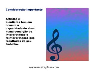 Consideração Importante
Artistas e
cientistas tem em
comum a
capacidade de viver
numa condição de
interpretação e
reinterpretação dos
resultados do seu
trabalho.
www.musicaplena.com
 