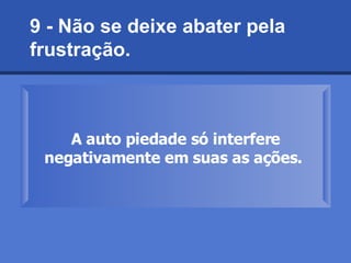 9 - Não se deixe abater pela  frustração.  A auto piedade só interfere negativamente em suas as ações.   