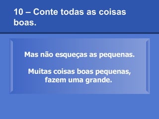 10 – Conte todas as coisas boas.  Mas não esqueças as pequenas. Muitas coisas boas pequenas, fazem uma grande.   