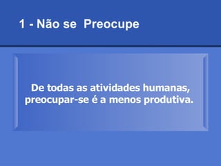 1 - Não se  Preocupe   De todas as atividades humanas, preocupar-se é a menos produtiva.   