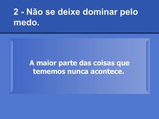 2 - Não se deixe dominar pelo medo.  A maior parte das coisas que tememos nunca acontece.  