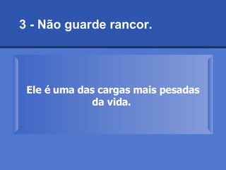 3 - Não guarde rancor.  Ele é uma das cargas mais pesadas da vida.   