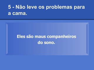 5 - Não leve os problemas para a cama.  Eles são maus companheiros  do sono.   
