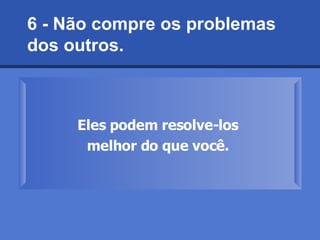 6 - Não compre os problemas dos outros.  Eles podem resolve-los  melhor do que você.   