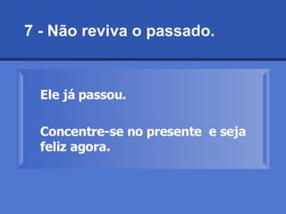 7 - Não reviva o passado.  Ele já passou. Concentre-se no presente  e seja feliz agora.   