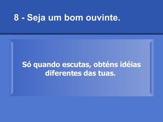 8 - Seja um bom ouvinte.  Só quando escutas, obténs idéias diferentes das tuas.   