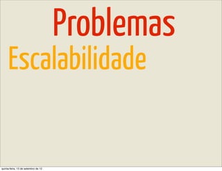 Problemas
     Escalabilidade


quinta-feira, 13 de setembro de 12
 