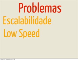 Problemas
     Escalabilidade
     Low Speed
quinta-feira, 13 de setembro de 12
 