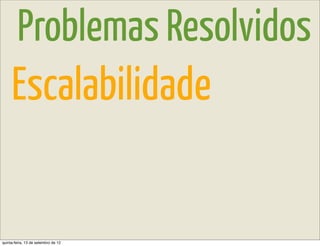 Problemas Resolvidos
     Escalabilidade


quinta-feira, 13 de setembro de 12
 