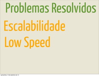 Problemas Resolvidos
     Escalabilidade
     Low Speed
quinta-feira, 13 de setembro de 12
 