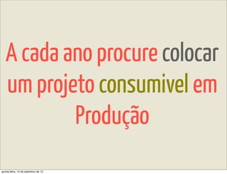 A cada ano procure colocar
   um projeto consumivel em
           Produção
quinta-feira, 13 de setembro de 12
 