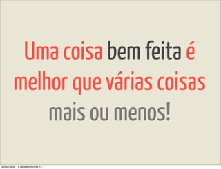 Uma coisa bem feita é
         melhor que várias coisas
             mais ou menos!
quinta-feira, 13 de setembro de 12
 