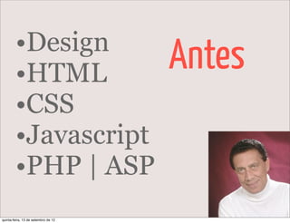 •Design
        •HTML                        Antes
        •CSS
        •Javascript
        •PHP | ASP
quinta-feira, 13 de setembro de 12
 
