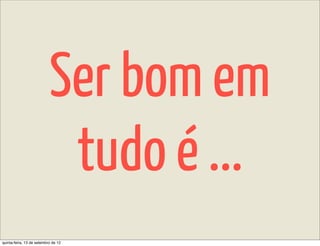 Ser bom em
                            tudo é ...
quinta-feira, 13 de setembro de 12
 