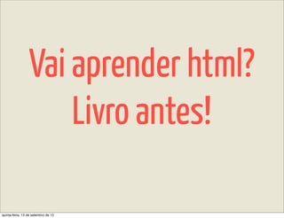Vai aprender html?
                     Livro antes!

quinta-feira, 13 de setembro de 12
 