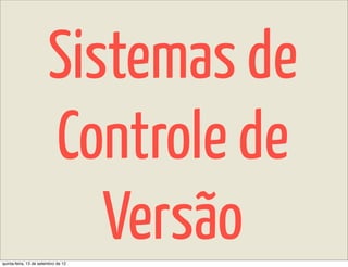 Sistemas de
                        Controle de
                           Versão
quinta-feira, 13 de setembro de 12
 