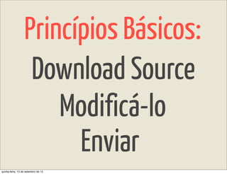 Princípios Básicos:
                   Download Source
                      Modificá-lo
                        Enviar
quinta-feira, 13 de setembro de 12
 