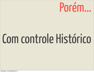 Porém...

   Com controle Histórico

quinta-feira, 13 de setembro de 12
 