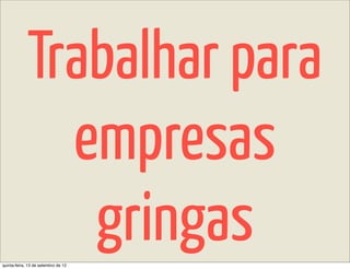 Trabalhar para
               empresas
                gringas
quinta-feira, 13 de setembro de 12
 