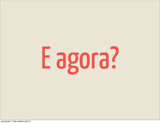 E agora?
quinta-feira, 13 de setembro de 12
 