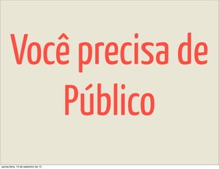 Você precisa de
           Público
quinta-feira, 13 de setembro de 12
 