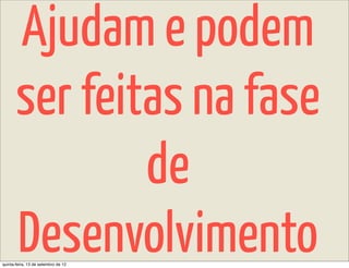 Ajudam e podem
       ser feitas na fase
               de
       Desenvolvimento
quinta-feira, 13 de setembro de 12
 