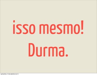 isso mesmo!
                         Durma.
quinta-feira, 13 de setembro de 12
 