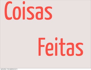 Coisas
          Feitas
quinta-feira, 13 de setembro de 12
 