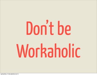Don’t be
                              Workaholic
quinta-feira, 13 de setembro de 12
 