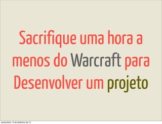 Sacrifique uma hora a
            menos do Warcraft para
            Desenvolver um projeto
quinta-feira, 13 de setembro de 12
 