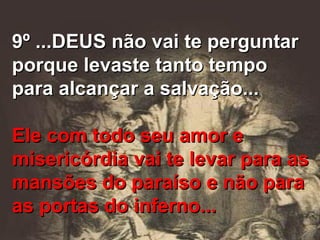 9º ...DEUS não vai te perguntar porque levaste tanto tempo para alcançar a salvação... Ele com todo seu amor e misericórdia vai te levar para as mansões do paraíso e não para as portas do inferno... 