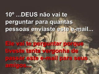 10º ...DEUS não vai te perguntar para quantas pessoas enviaste este e-mail... Ele vai te perguntar porque tiveste tanta vergonha de  passar este e-mail para seus amigos... 