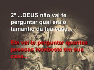 2º ...DEUS não vai te perguntar qual era o tamanho da tua casa... Ele vai te perguntar quantas pessoas recebeste em sua casa... 