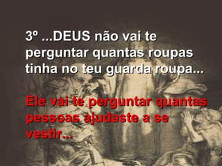 3º ...DEUS não vai te perguntar quantas roupas tinha no teu guarda roupa... Ele vai te perguntar quantas pessoas ajudaste a se vestir... 