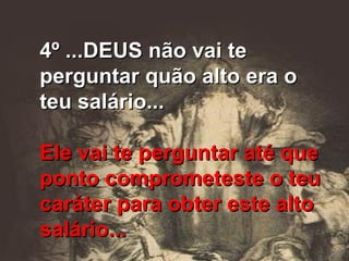 4º ...DEUS não vai te perguntar quão alto era o teu salário... Ele vai te perguntar até que ponto comprometeste o teu caráter para obter este alto salário... 