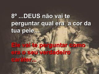 8º ...DEUS não vai te perguntar qual era  a cor da tua pele... Ele vai te perguntar como era o seu verdadeiro caráter... 