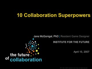10 Collaboration Superpowers Jane McGonigal, PhD  |   Resident Game Designer INSTITUTE FOR THE FUTURE April 15, 2007 collaboration 