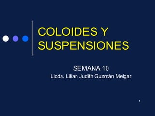 COLOIDES Y
SUSPENSIONES
          SEMANA 10
 Licda. Lilian Judith Guzmán Melgar



                                      1
 