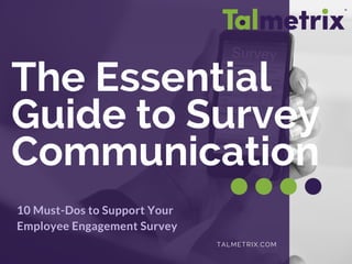 TALMETRIX.COM
10 Must-Dos to Support Your
Employee Engagement Survey
The Essential
Guide to Survey
Communication
 