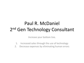 Paul R. McDaniel
2nd Gen Technology Consultant
Increase your bottom line.
1. Increased sales through the use of technology
2. Decrease expenses by eliminating human errors
 