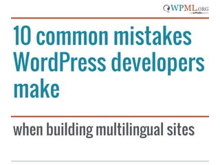 10 common mistakes
WordPress developers
make
when building multilingual sites
 