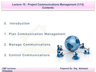 Lecture 10 : Project Communications Management (1/12)
Contents
PMP Lectures Prepared By: Eng. Mohamed
ElSaadany
0. Introduction
1. Plan Communication Management
2. Manage Communications
3. Control Communications
 